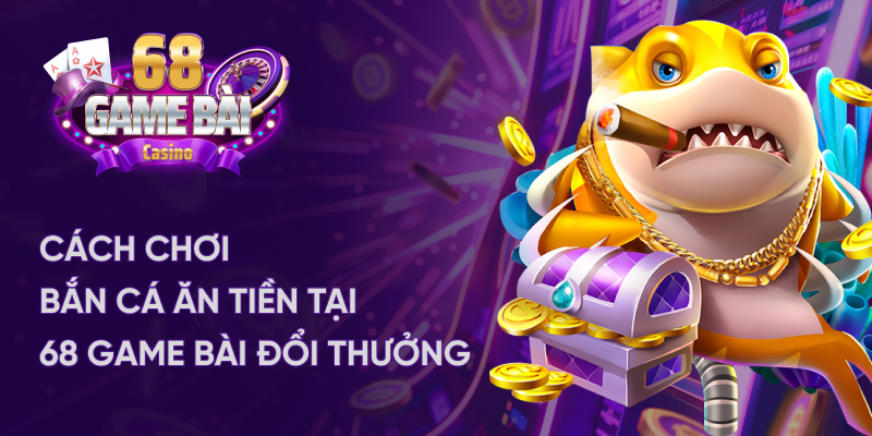 Cách chơi bắn cá ăn tiền tại 68 game bài