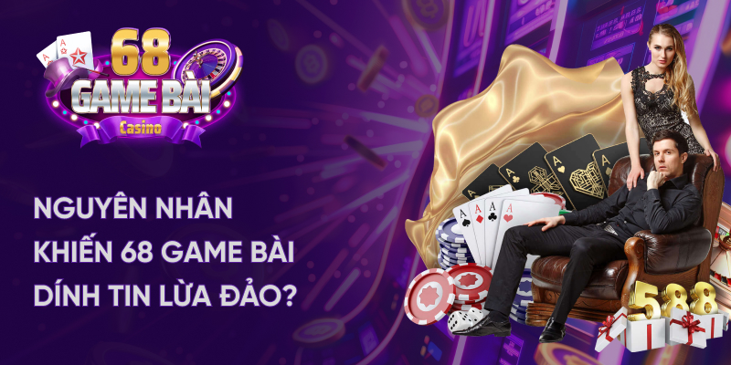 Nguyên nhân khiến 68 game bài dính tin lừa đảo