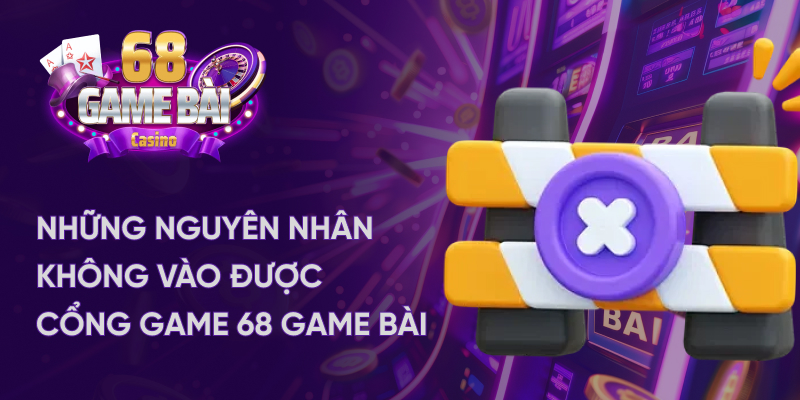 Nguyên nhân không vào được cổng game 68 game bài