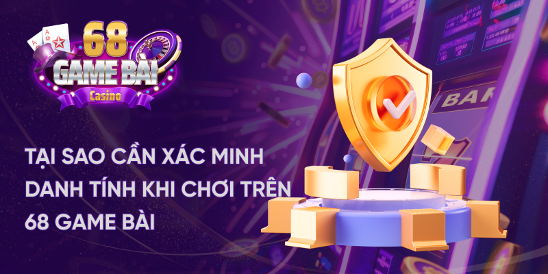 Tại sao cần xác minh danh tính khi chơi trên 68 game bài