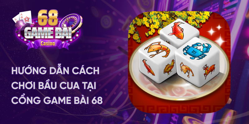 Hướng dẫn cách chơi bầu cua tại 68 game bài