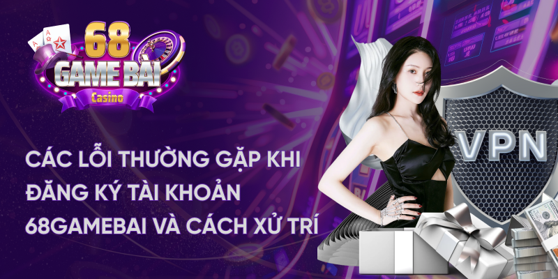 Các lỗi thường gặp khi đăng ký 68 game bài và cách xử trí