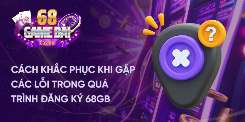 Cách khắc phục khi gặp lỗi trong quá trình đăng ký 68gb