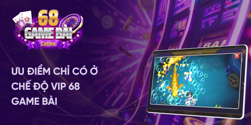 Ưu điểm chỉ có ở chế độ vip 68 Game Bài