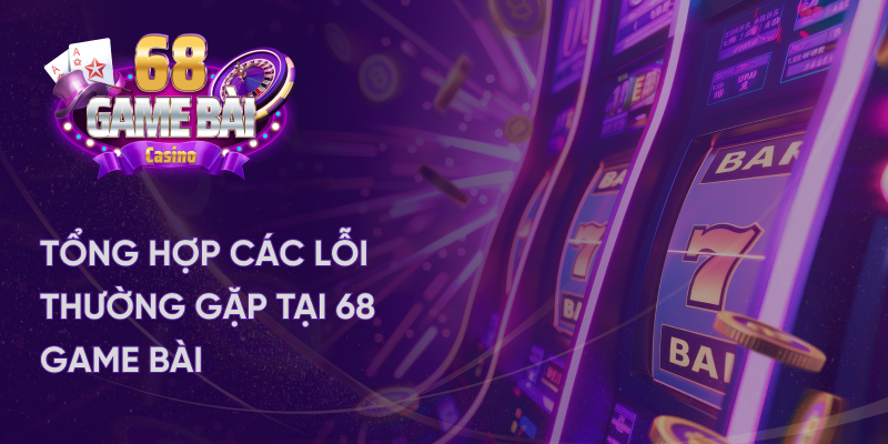 Tổng hợp các lỗi thường gặp tại 68 game bài