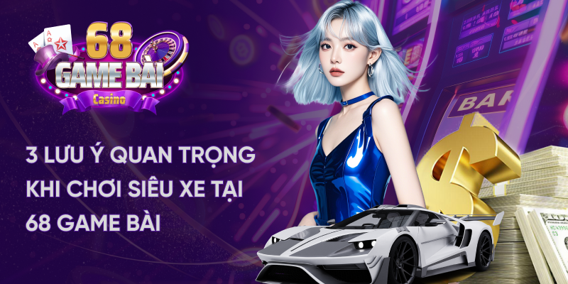 Lưu ý quan trọng khi chơi siêu xe tại 68 game bài